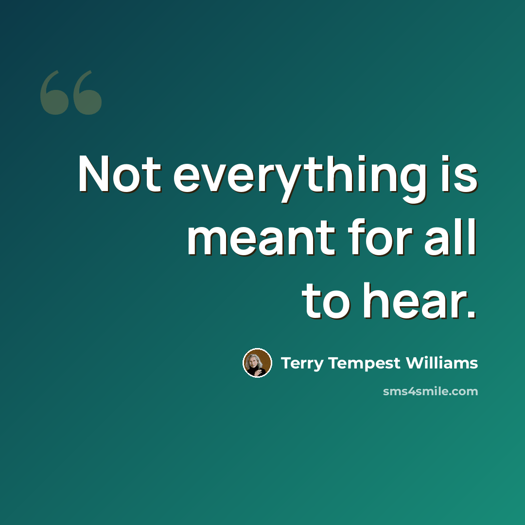 “Not everything is meant for all to hear.” quote by Terry Tempest Williams