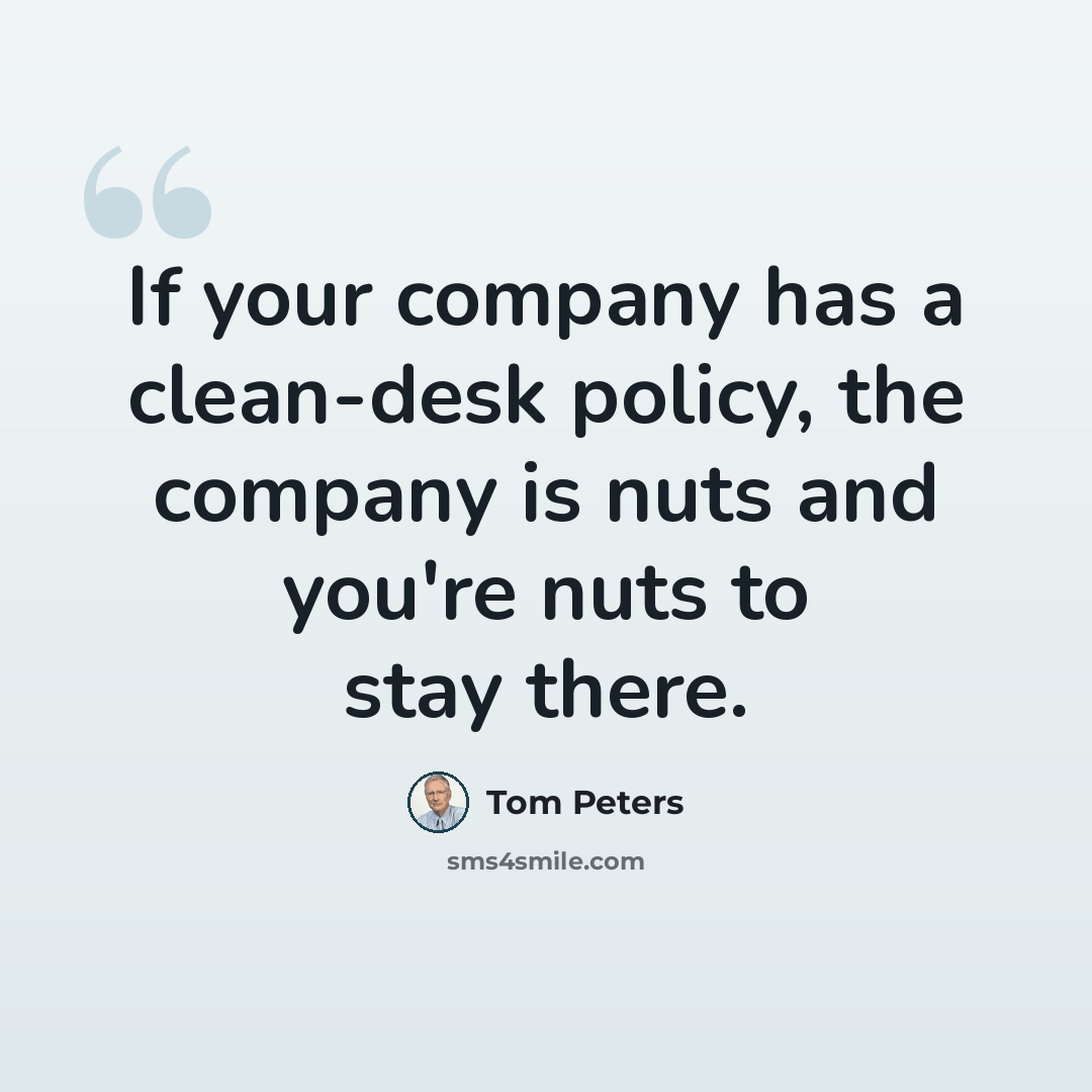 “If your company has a clean-desk policy, the company is nuts and you're nuts to stay there.” quote by Tom Peters