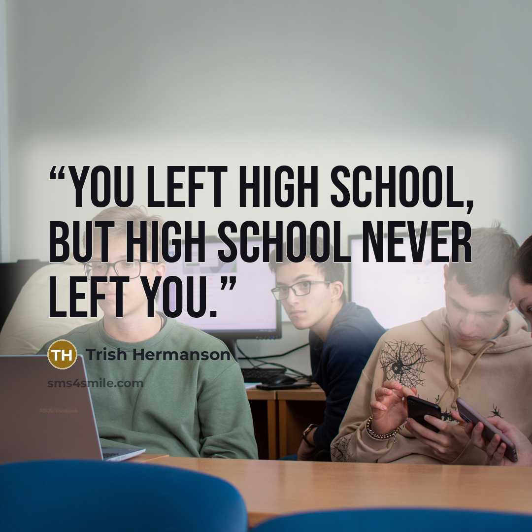 “You left high school, but high school never left you.” quote by Trish Hermanson