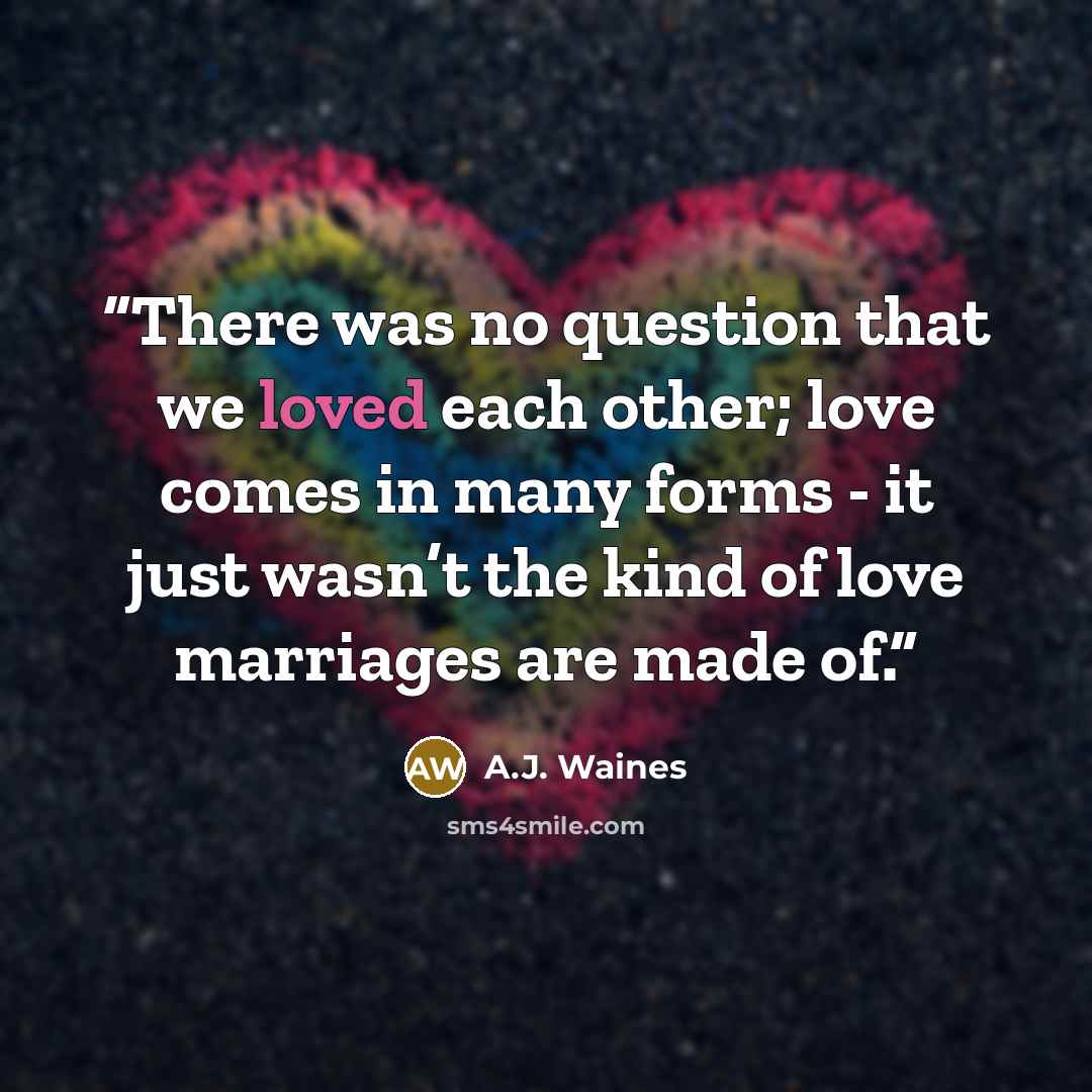 “There was no question that we loved each other; love comes in many forms - it just wasn’t the kind of love marriages are made of.” quote by A.J. Waines