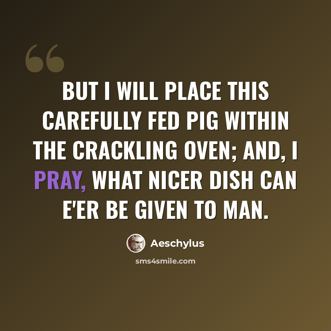 “But I will place this carefully fed pig Within the crackling oven; and, I pray, What nicer dish can e'er be given to man.” quote by Aeschylus