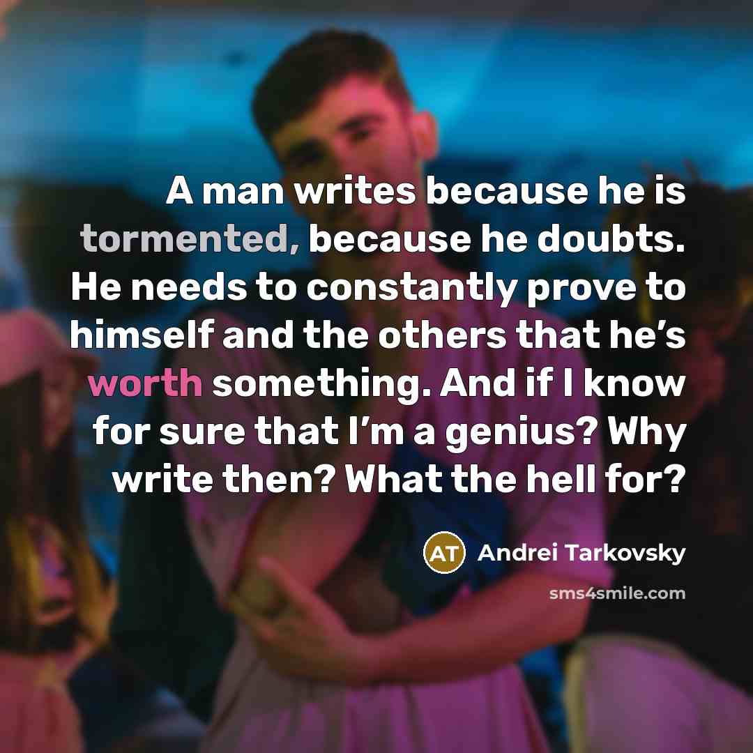 “A man writes because he is tormented, because he doubts. He needs to constantly prove to himself and the others that he’s worth something. And if I know for sure that I’m a genius? Why write then? What the hell for?” quote by Andrei Tarkovsky