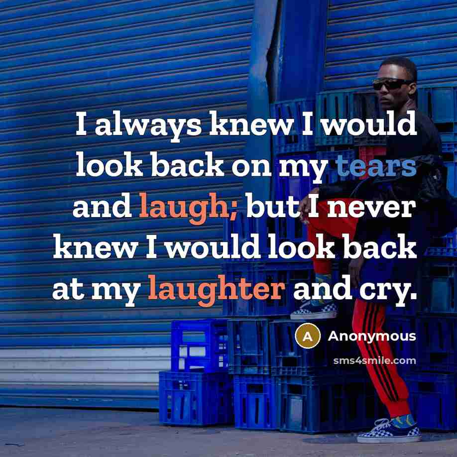 “I always knew I would look back on my tears and laugh; but I never knew I would look back at my laughter and cry.” quote by Anonymous