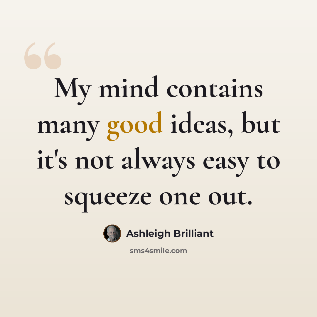 “My mind contains many good ideas, but it's not always easy to squeeze one out.” quote by Ashleigh Brilliant