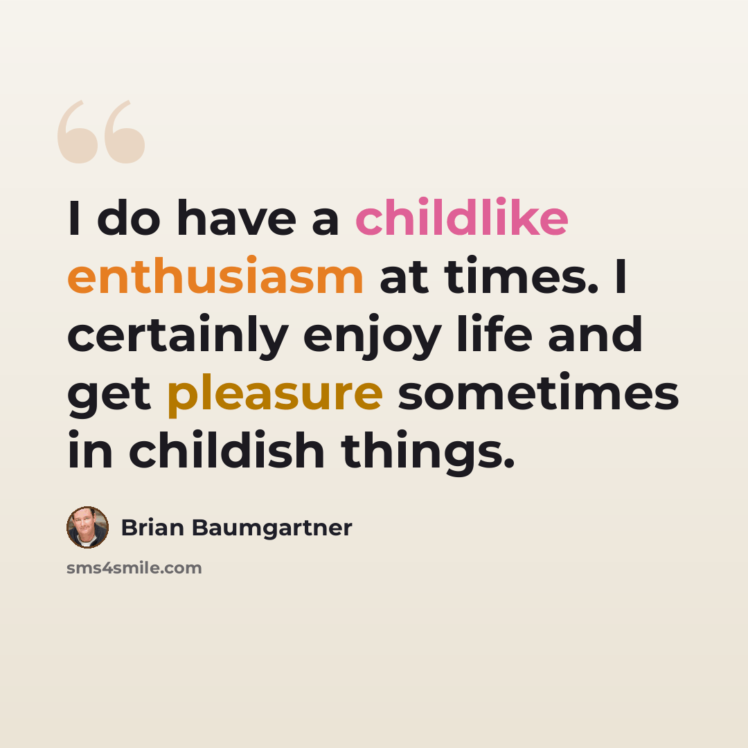 “I do have a childlike enthusiasm at times. I certainly enjoy life and get pleasure sometimes in childish things.” quote by Brian Baumgartner
