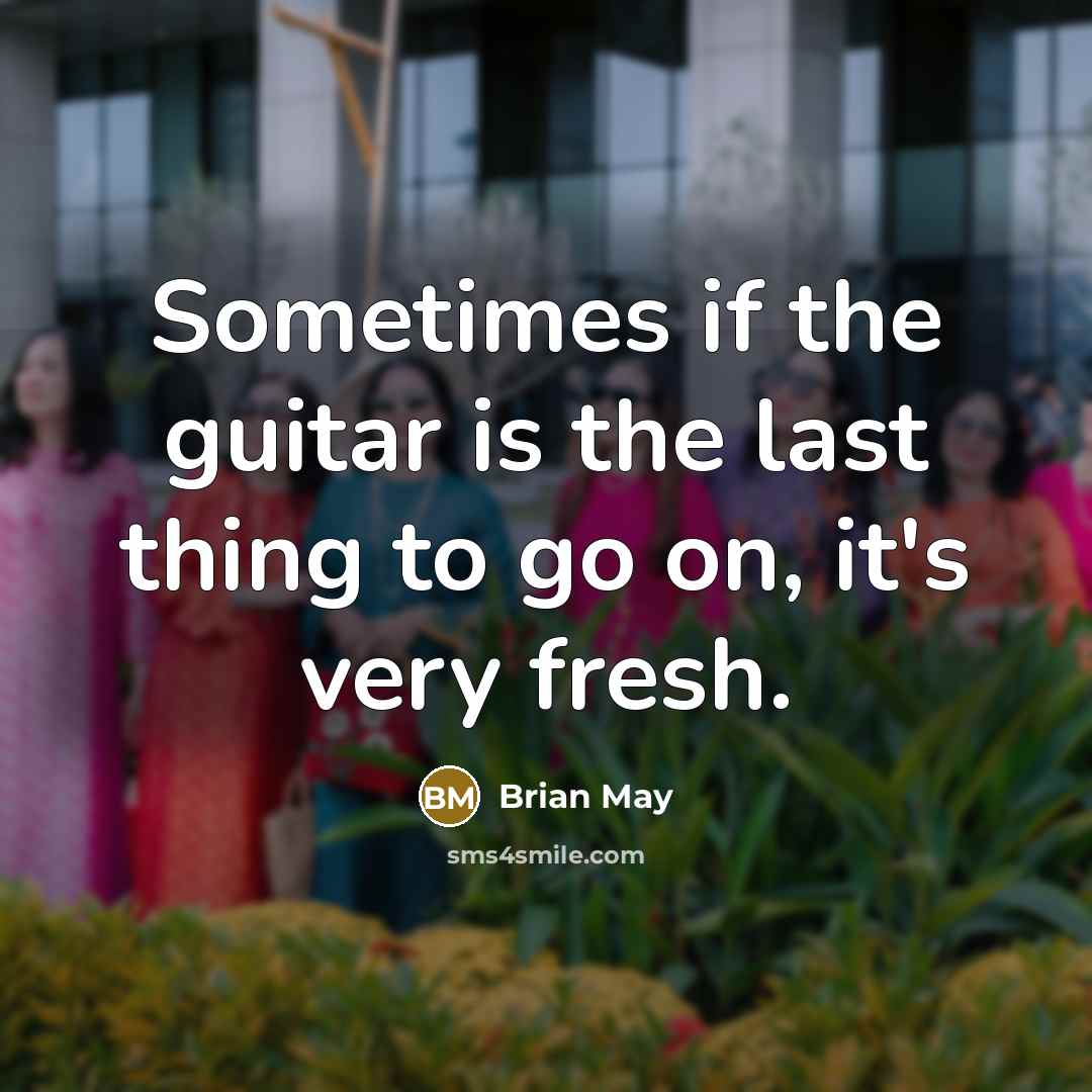 “Sometimes if the guitar is the last thing to go on, it's very fresh.” quote by Brian May