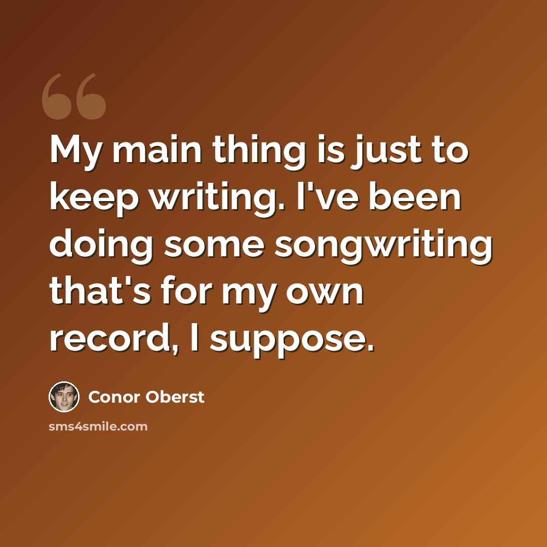 “My main thing is just to keep writing. I've been doing some songwriting that's for my own record, I suppose.” quote by Conor Oberst