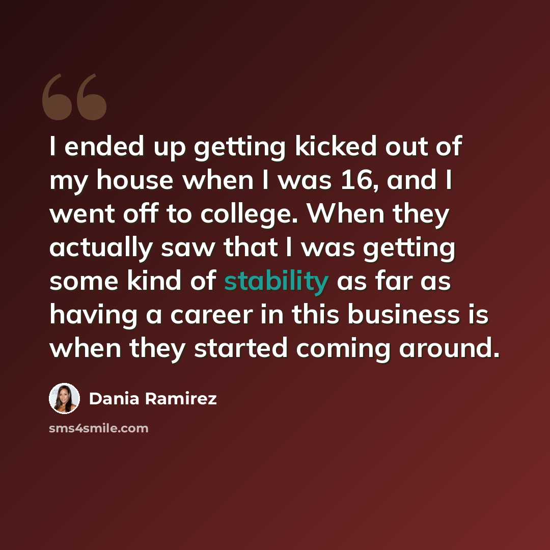 “I ended up getting kicked out of my house when I was 16, and I went off to college. When they actually saw that I was getting some kind of stability as far as having a career in this business is when they started coming around.” quote by Dania Ramirez