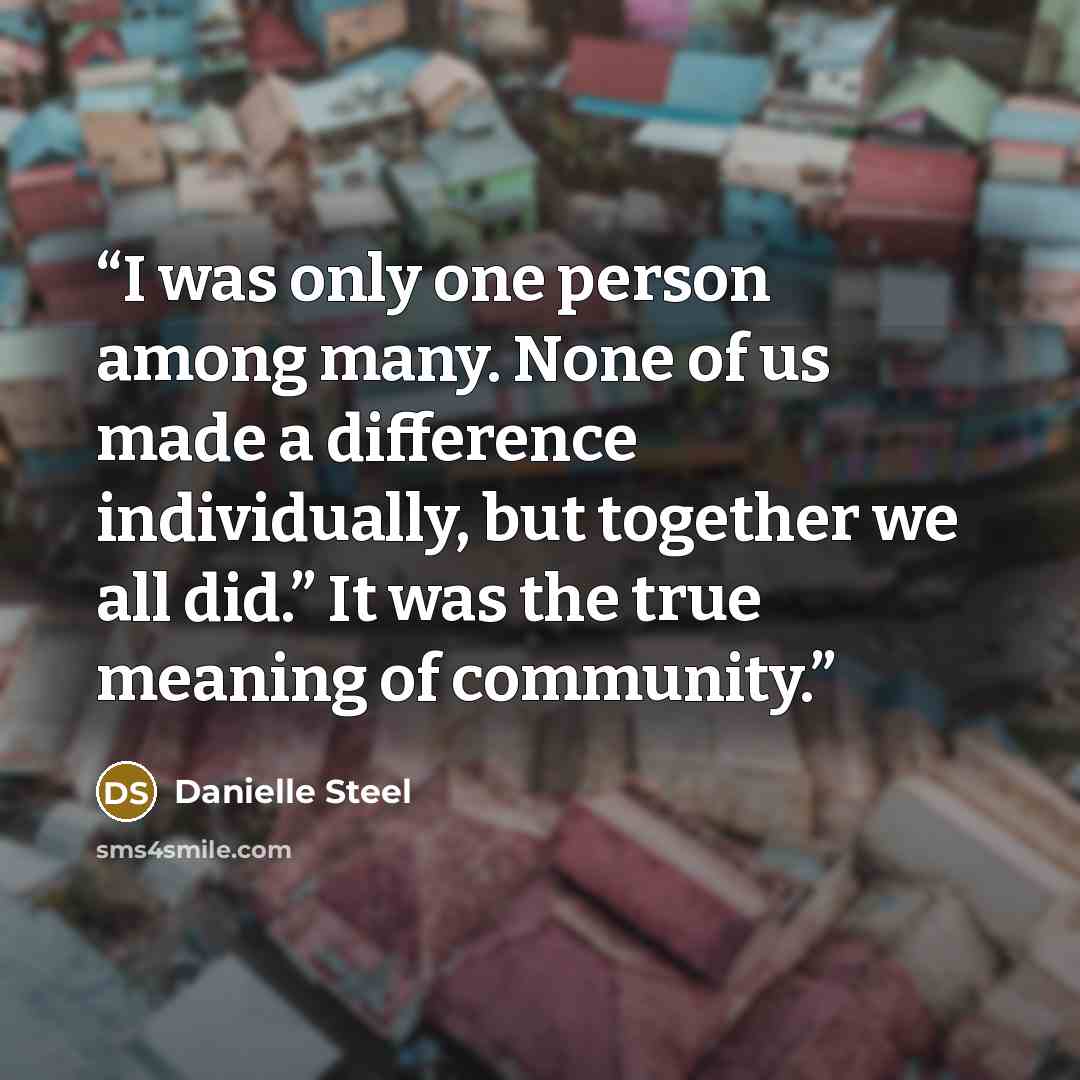 “I was only one person among many. None of us made a difference individually, but together we all did.” It was the true meaning of community.” quote by Danielle Steel