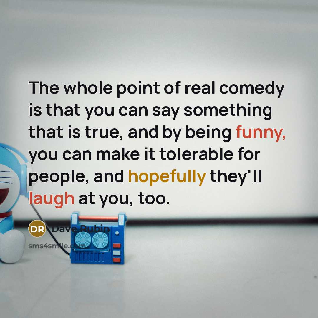 “The whole point of real comedy is that you can say something that is true, and by being funny, you can make it tolerable for people, and hopefully they'll laugh at you, too.” quote by Dave Rubin