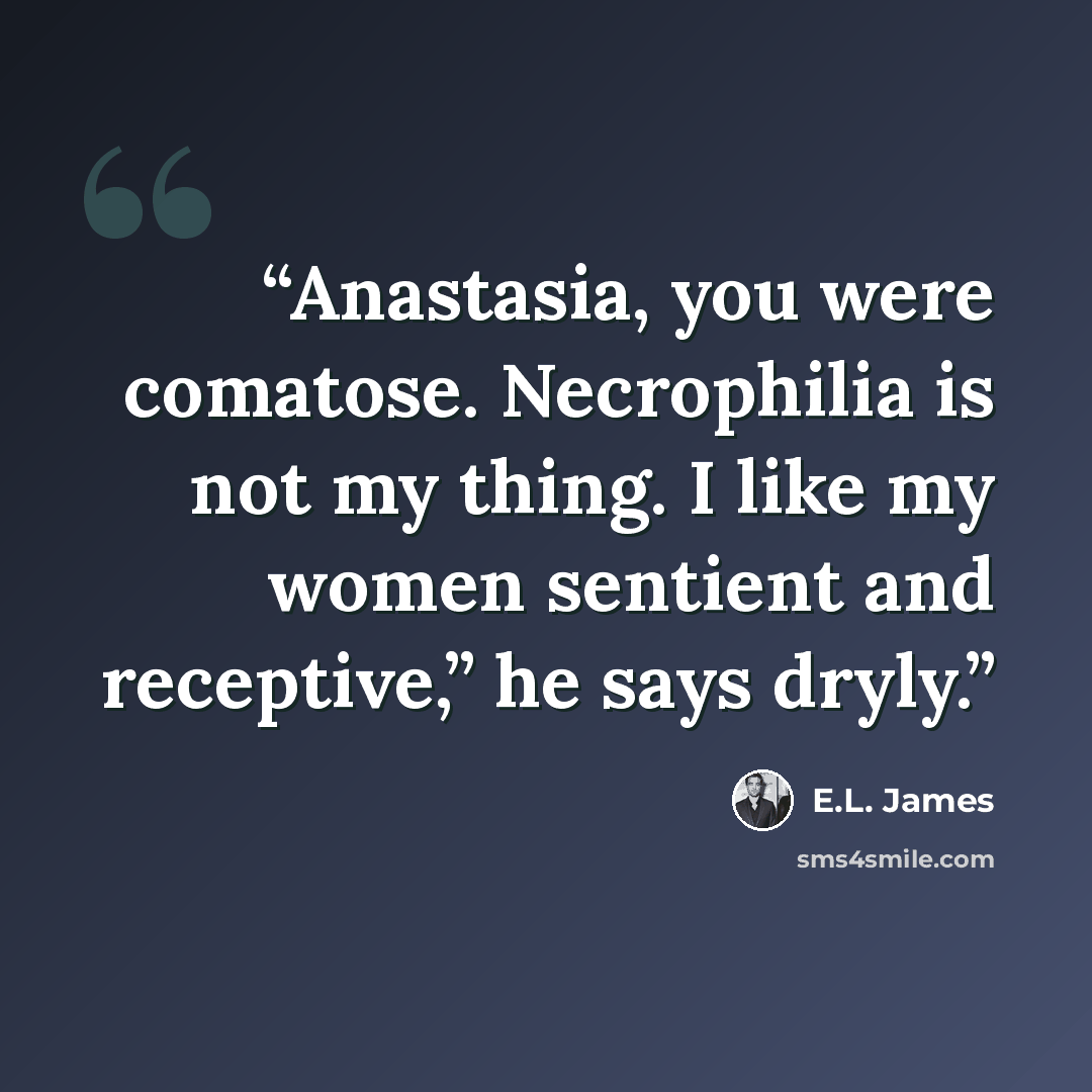 “Anastasia, you were comatose. Necrophilia is not my thing. I like my women sentient and receptive,” he says dryly.” quote by E.L. James