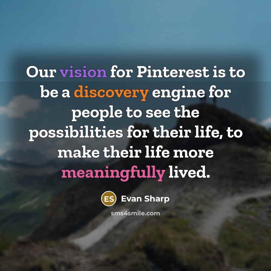 “Our vision for Pinterest is to be a discovery engine for people to see the possibilities for their life, to make their life more meaningfully lived.” quote by Evan Sharp