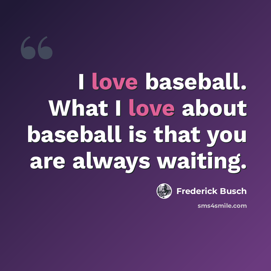 “I love baseball. What I love about baseball is that you are always waiting.” quote by Frederick Busch