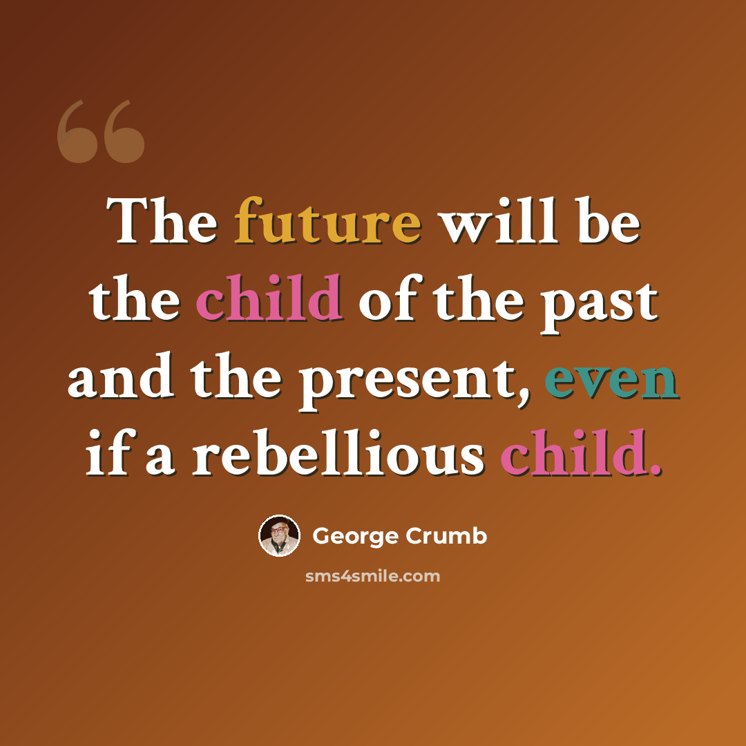 “The future will be the child of the past and the present, even if a rebellious child.” quote by George Crumb