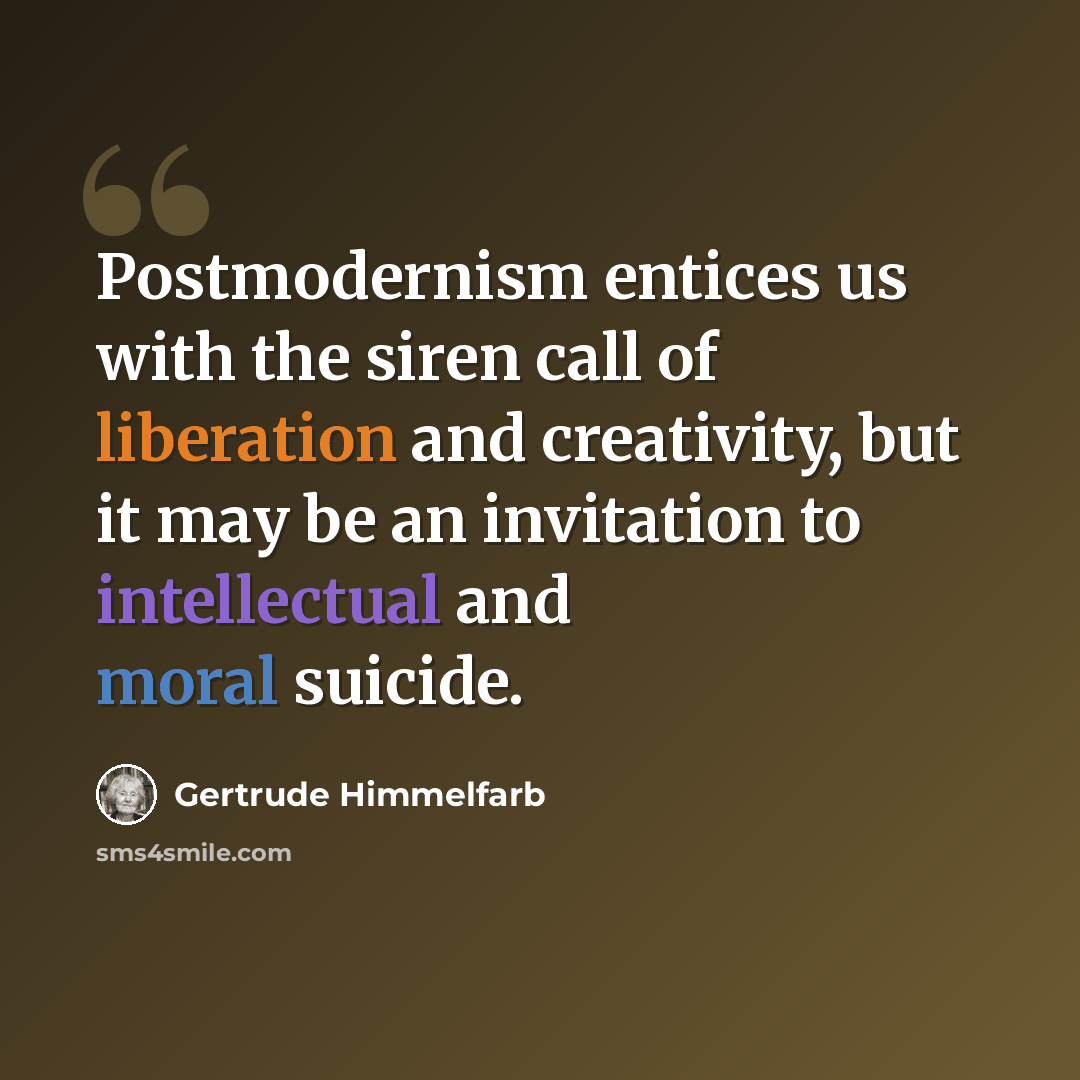 “Postmodernism entices us with the siren call of liberation and creativity, but it may be an invitation to intellectual and moral suicide.” quote by Gertrude Himmelfarb