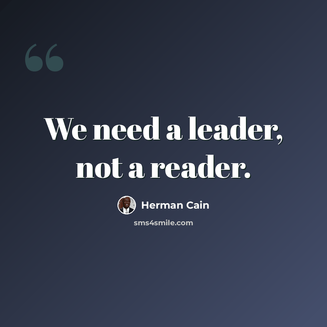 “We need a leader, not a reader.” quote by Herman Cain