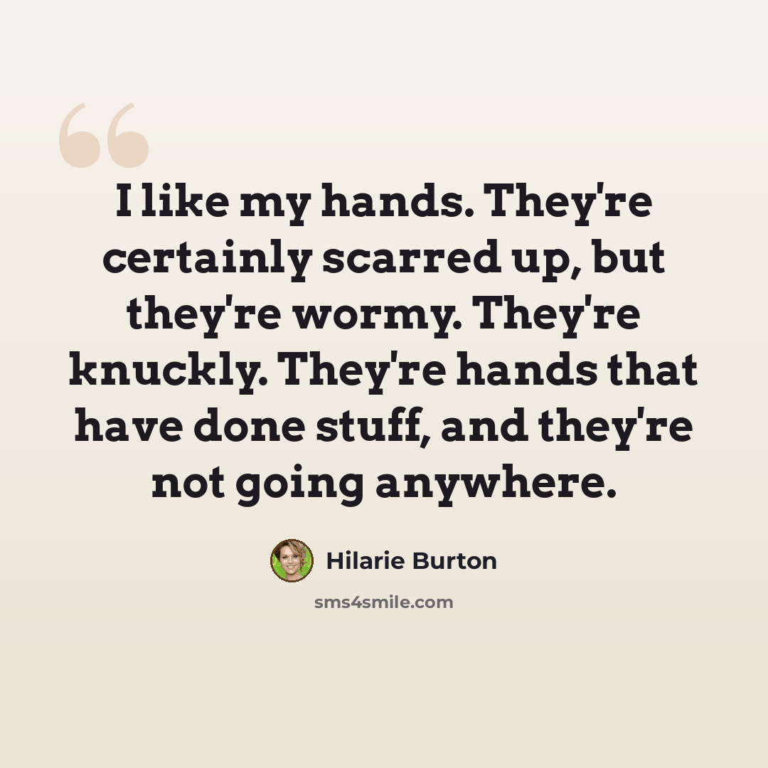 “I like my hands. They're certainly scarred up, but they're wormy. They're knuckly. They're hands that have done stuff, and they're not going anywhere.” quote by Hilarie Burton