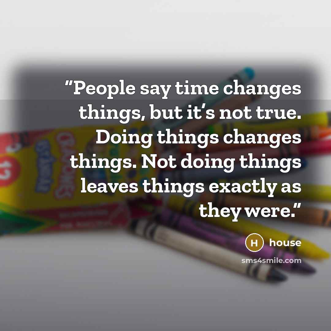 “People say time changes things, but it’s not true. Doing things changes things. Not doing things leaves things exactly as they were.” quote by House