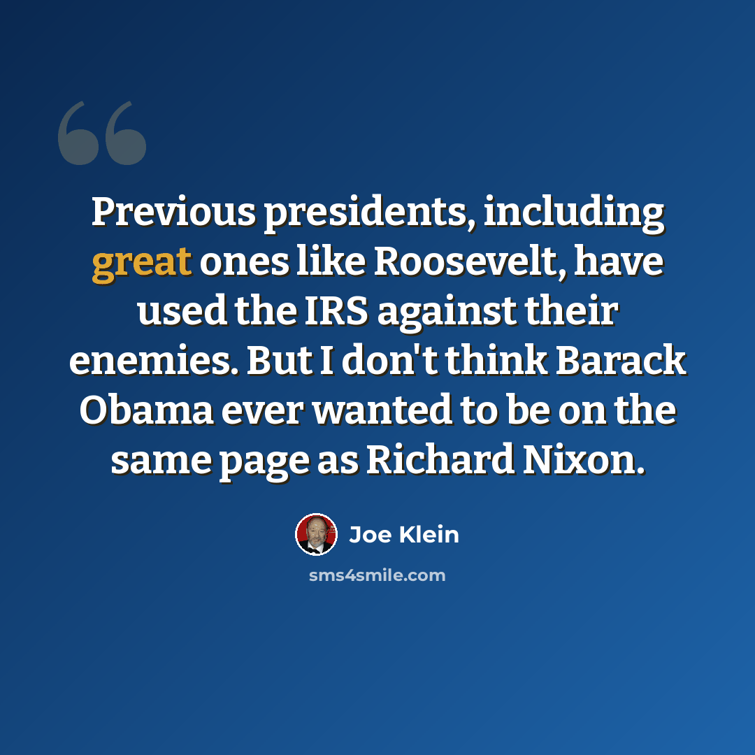 “Previous presidents, including great ones like Roosevelt, have used the IRS against their enemies. But I don't think Barack Obama ever wanted to be on the same page as Richard Nixon.” quote by Joe Klein