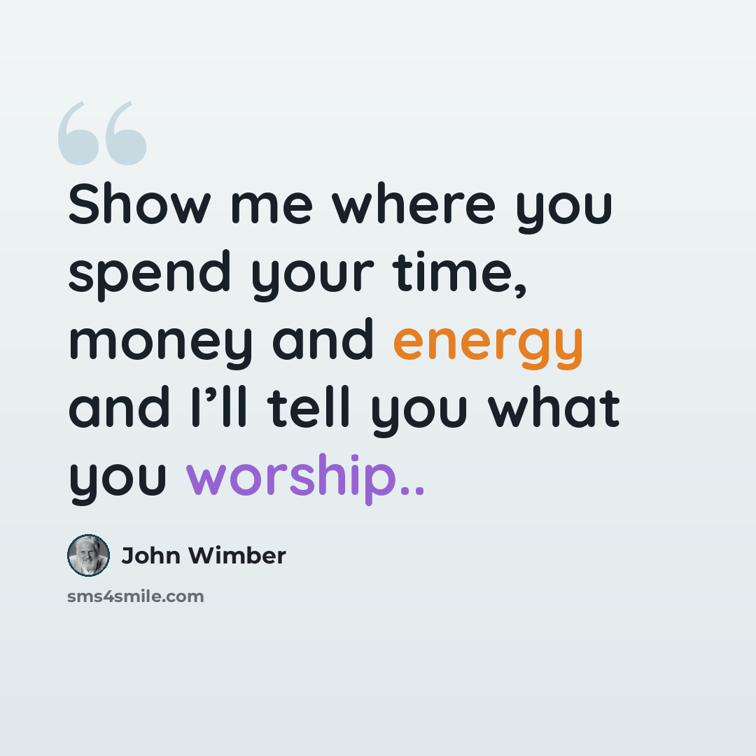 “Show me where you spend your time, money and energy and I’ll tell you what you worship..” quote by John Wimber