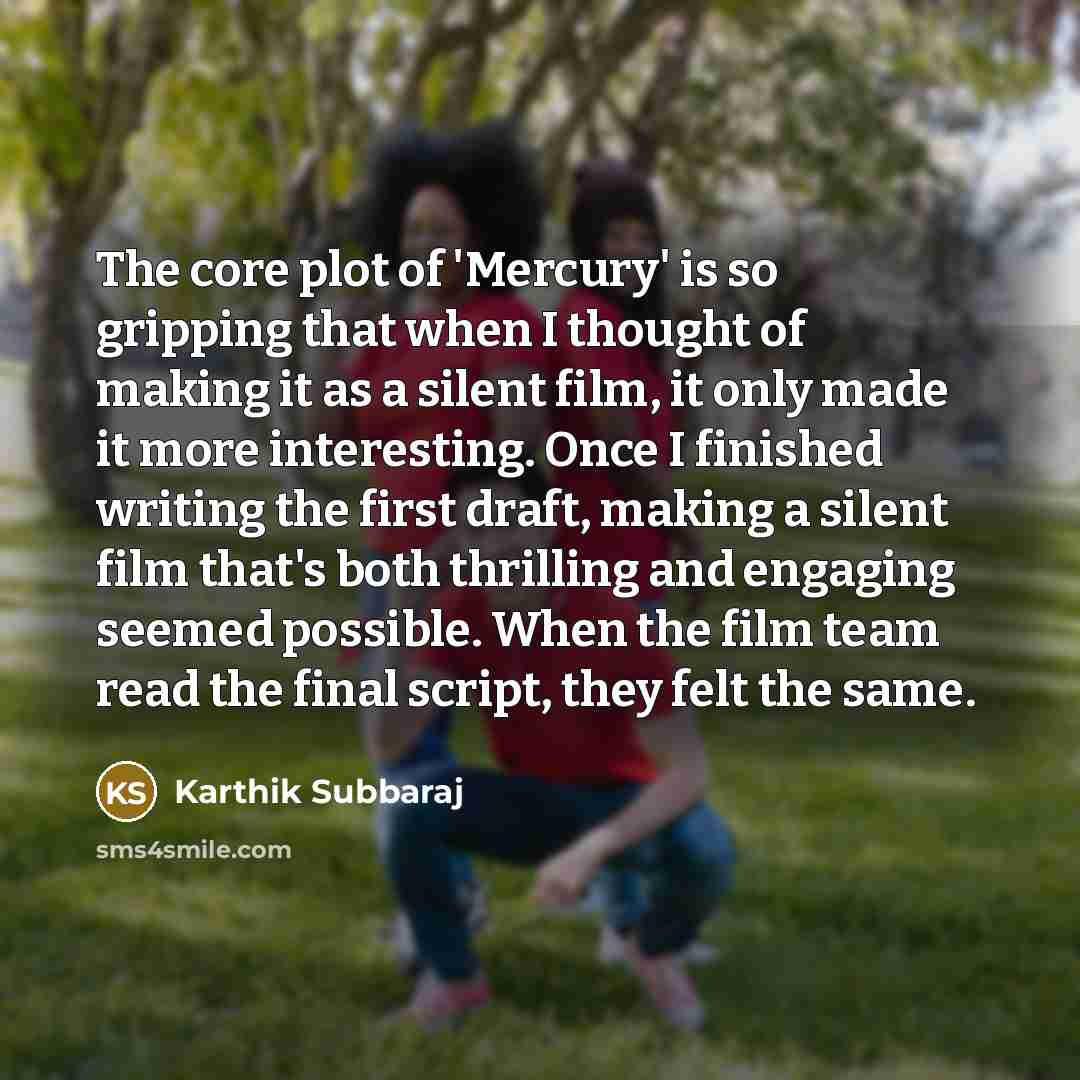 “The core plot of 'Mercury' is so gripping that when I thought of making it as a silent film, it only made it more interesting. Once I finished writing the first draft, making a silent film that's both thrilling and engaging seemed possible. When the film team read the final script, they felt the…” quote by Karthik Subbaraj