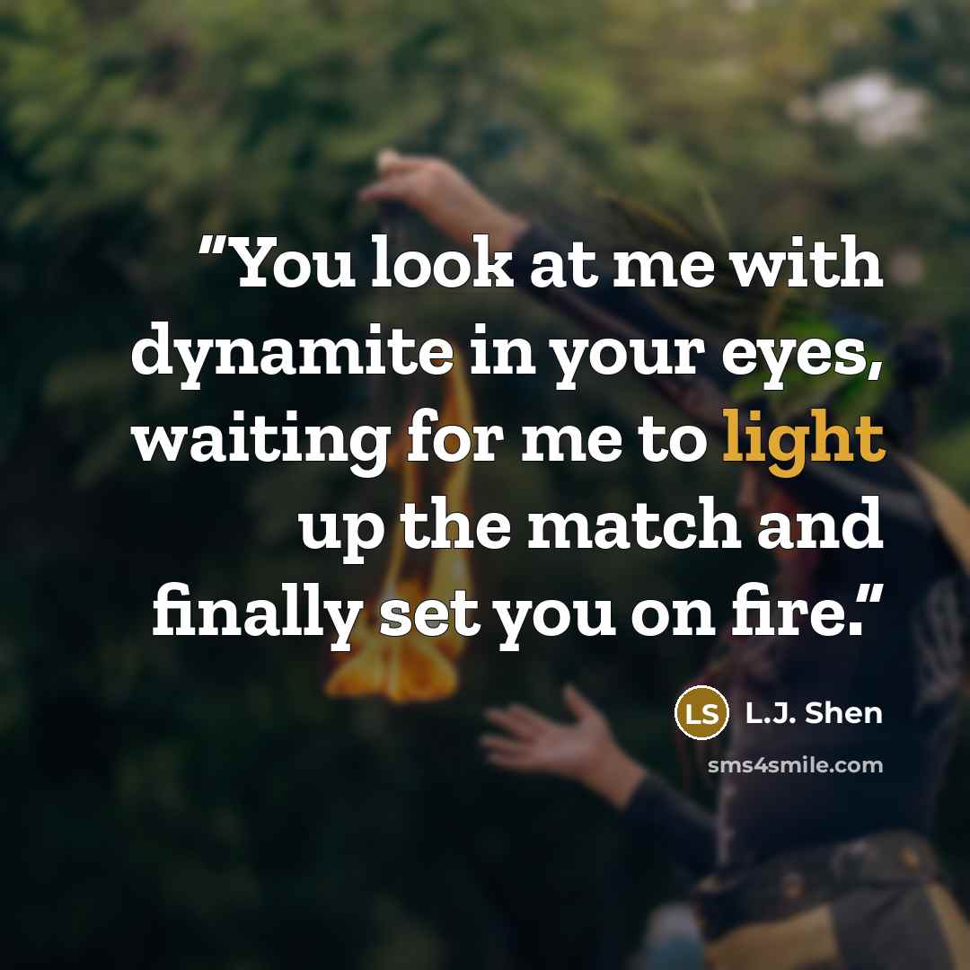 “You look at me with dynamite in your eyes, waiting for me to light up the match and finally set you on fire.” quote by L.J. Shen