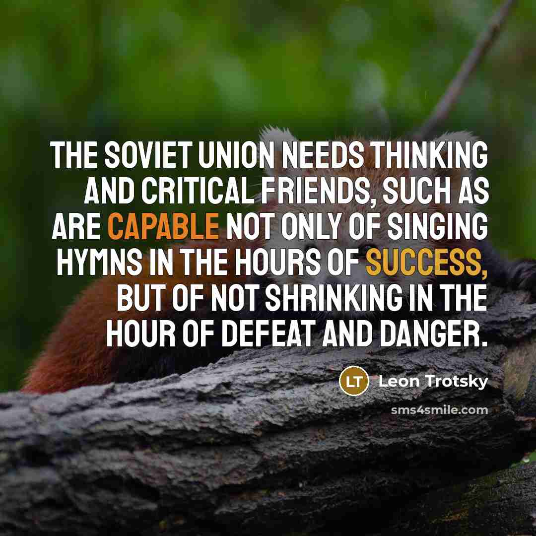 “The Soviet Union needs thinking and critical friends, such as are capable not only of singing hymns in the hours of success, but of not shrinking in the hour of defeat and danger.” quote by Leon Trotsky