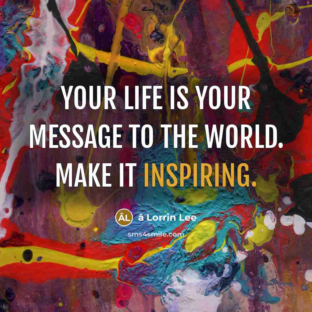 “Your life is your message to the world. Make it inspiring.” quote by â Lorrin Lee