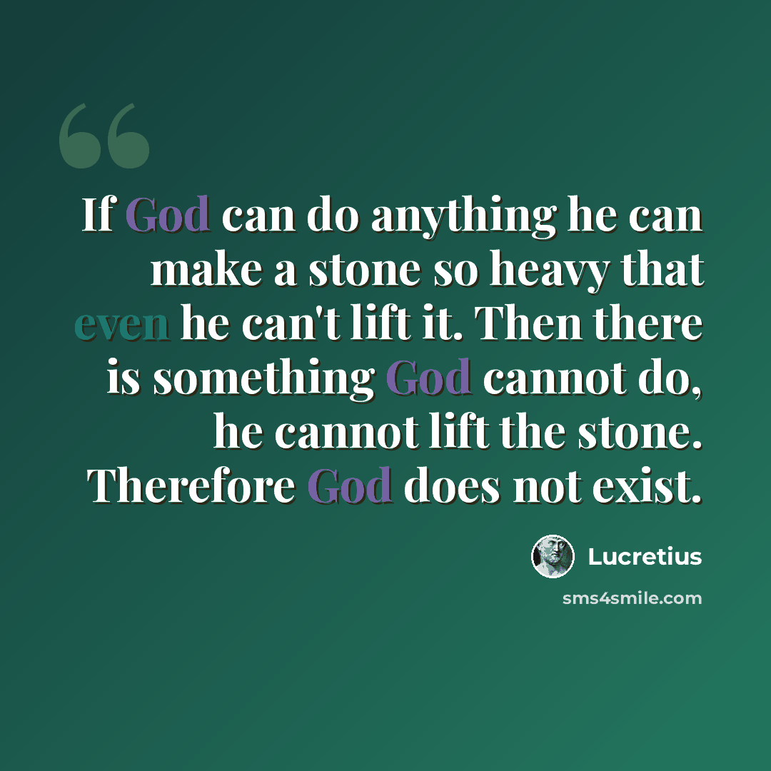 “If God can do anything he can make a stone so heavy that even he can't lift it. Then there is something God cannot do, he cannot lift the stone. Therefore God does not exist.” quote by Lucretius