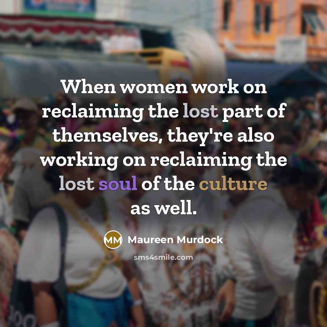 “When women work on reclaiming the lost part of themselves, they're also working on reclaiming the lost soul of the culture as well.” quote by Maureen Murdock