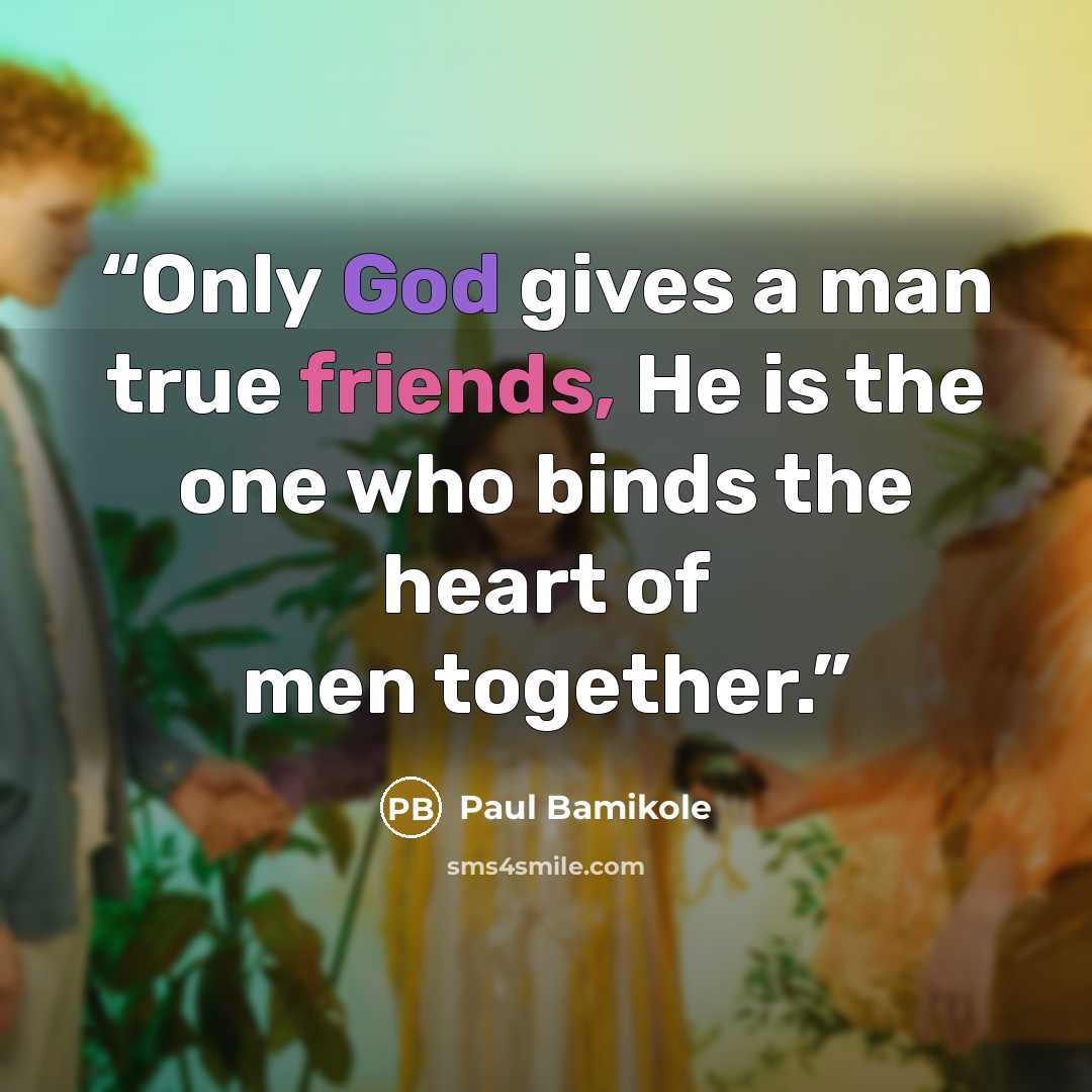 “Only God gives a man true friends, He is the one who binds the heart of men together.” quote by Paul Bamikole