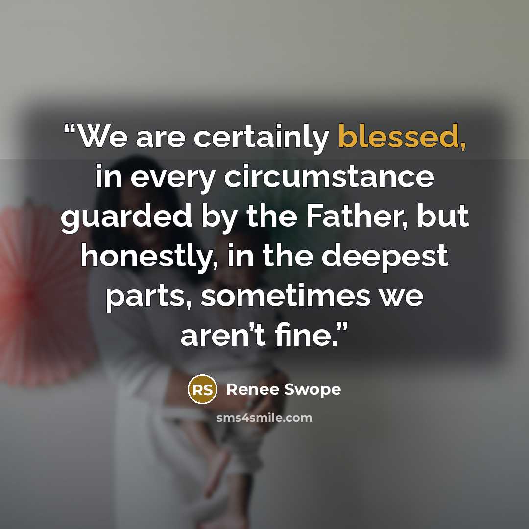 “We are certainly blessed, in every circumstance guarded by the Father, but honestly, in the deepest parts, sometimes we aren’t fine.” quote by Renee Swope