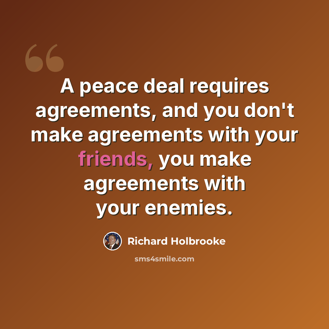 “A peace deal requires agreements, and you don't make agreements with your friends, you make agreements with your enemies.” quote by Richard Holbrooke