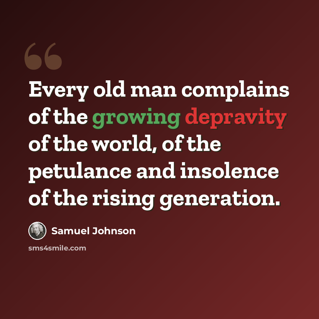 “Every old man complains of the growing depravity of the world, of the petulance and insolence of the rising generation.” quote by Samuel Johnson