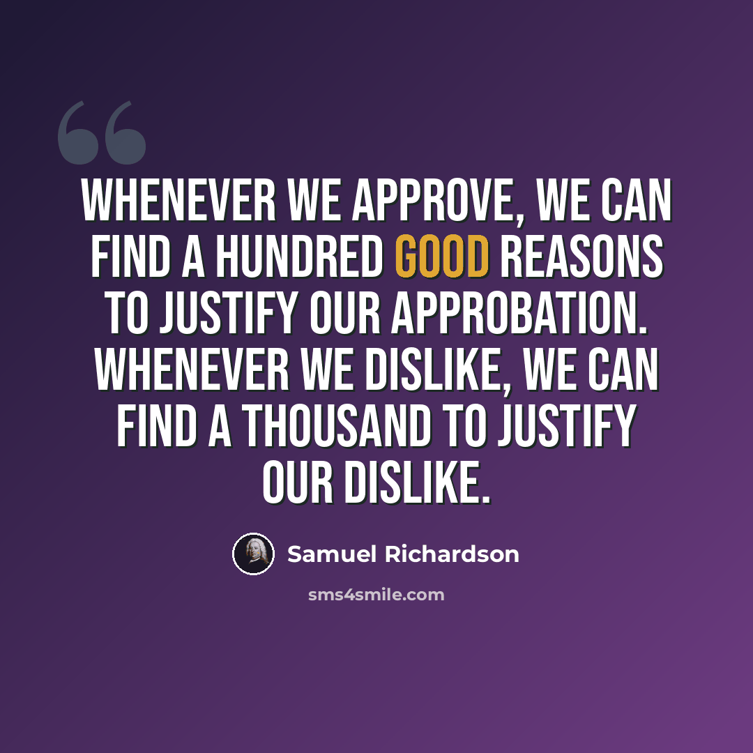“Whenever we approve, we can find a hundred good reasons to justify our approbation. Whenever we dislike, we can find a thousand to justify our dislike.” quote by Samuel Richardson