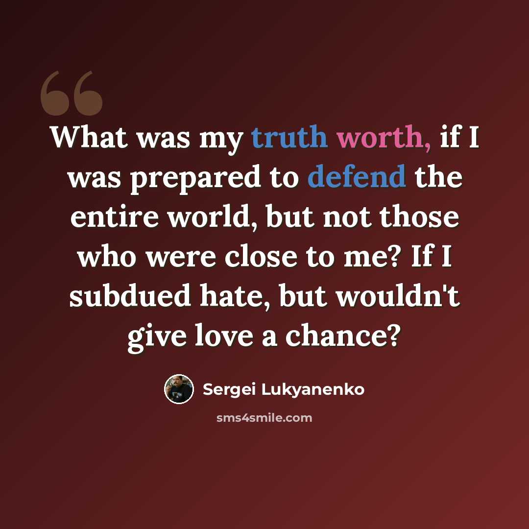 “What was my truth worth, if I was prepared to defend the entire world, but not those who were close to me? If I subdued hate, but wouldn't give love a chance?” quote by Sergei Lukyanenko
