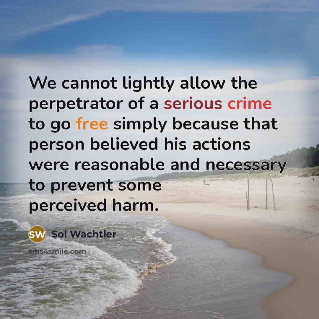 “We cannot lightly allow the perpetrator of a serious crime to go free simply because that person believed his actions were reasonable and necessary to prevent some perceived harm.” quote by Sol Wachtler