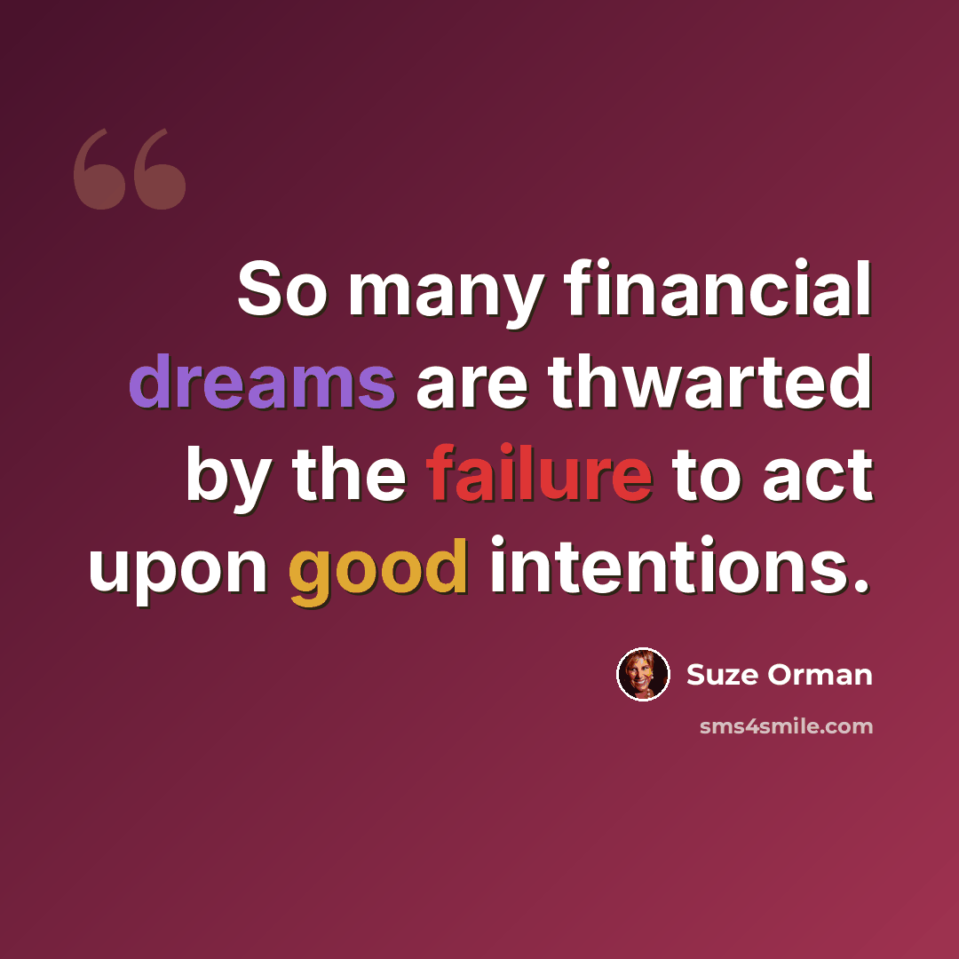 “So many financial dreams are thwarted by the failure to act upon good intentions.” quote by Suze Orman