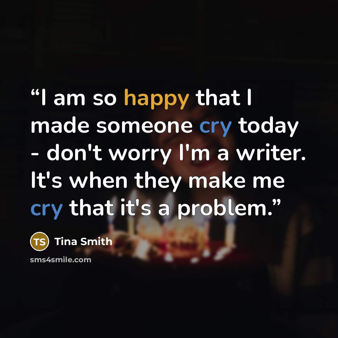 “I am so happy that I made someone cry today - don't worry I'm a writer. It's when they make me cry that it's a problem.” quote by Tina Smith