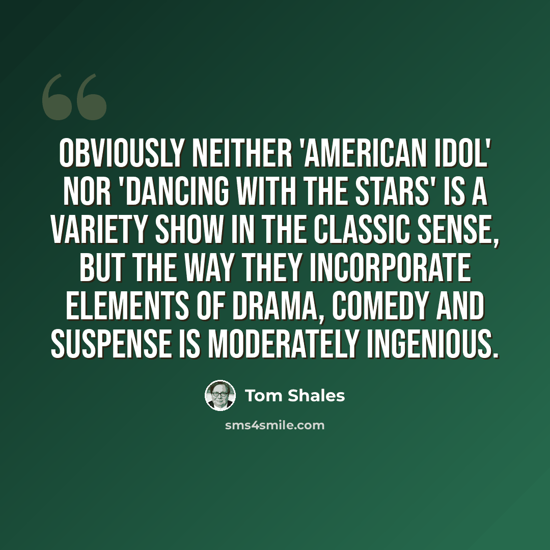 “Obviously neither 'American Idol' nor 'Dancing With the Stars' is a variety show in the classic sense, but the way they incorporate elements of drama, comedy and suspense is moderately ingenious.” quote by Tom Shales