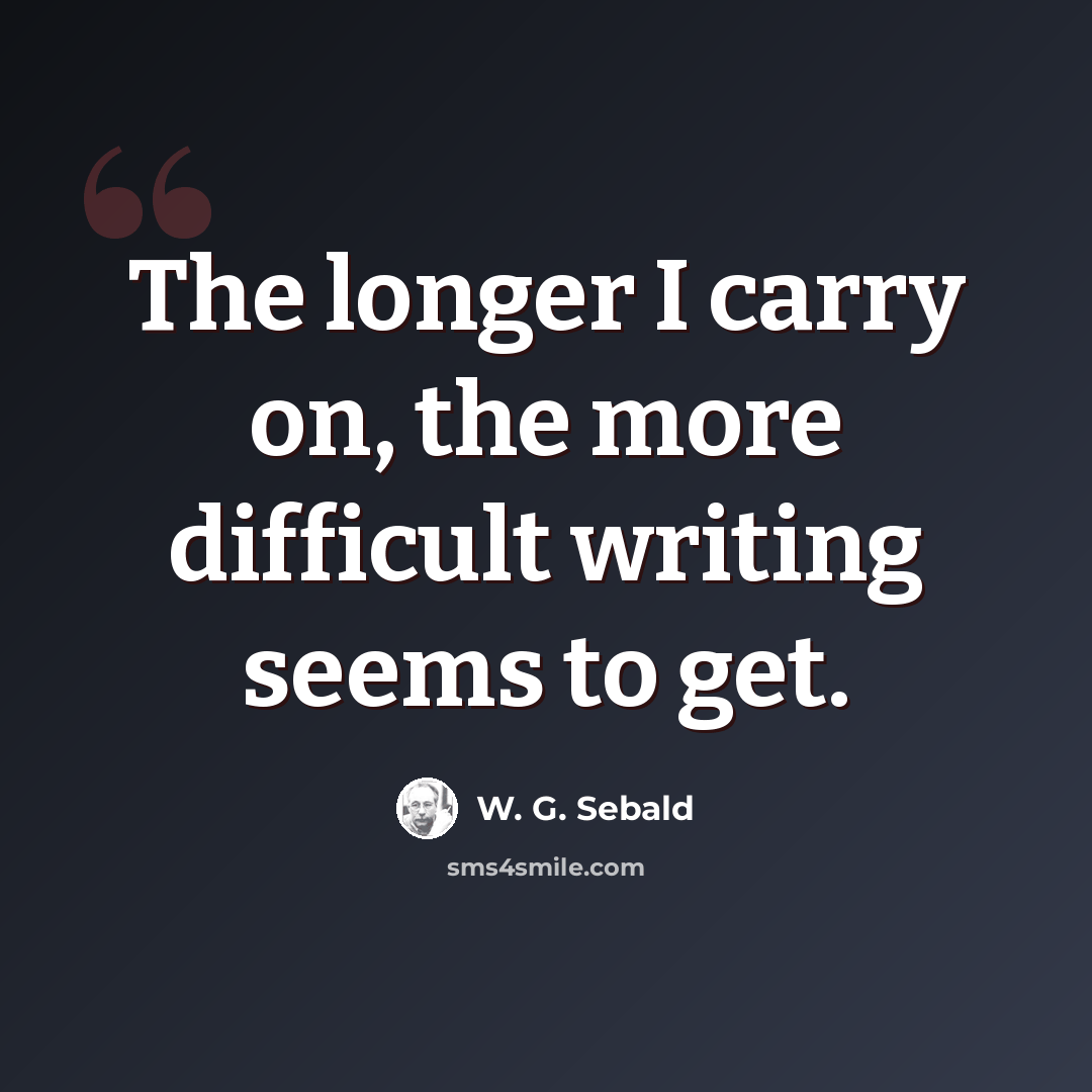 “The longer I carry on, the more difficult writing seems to get.” quote by W. G. Sebald