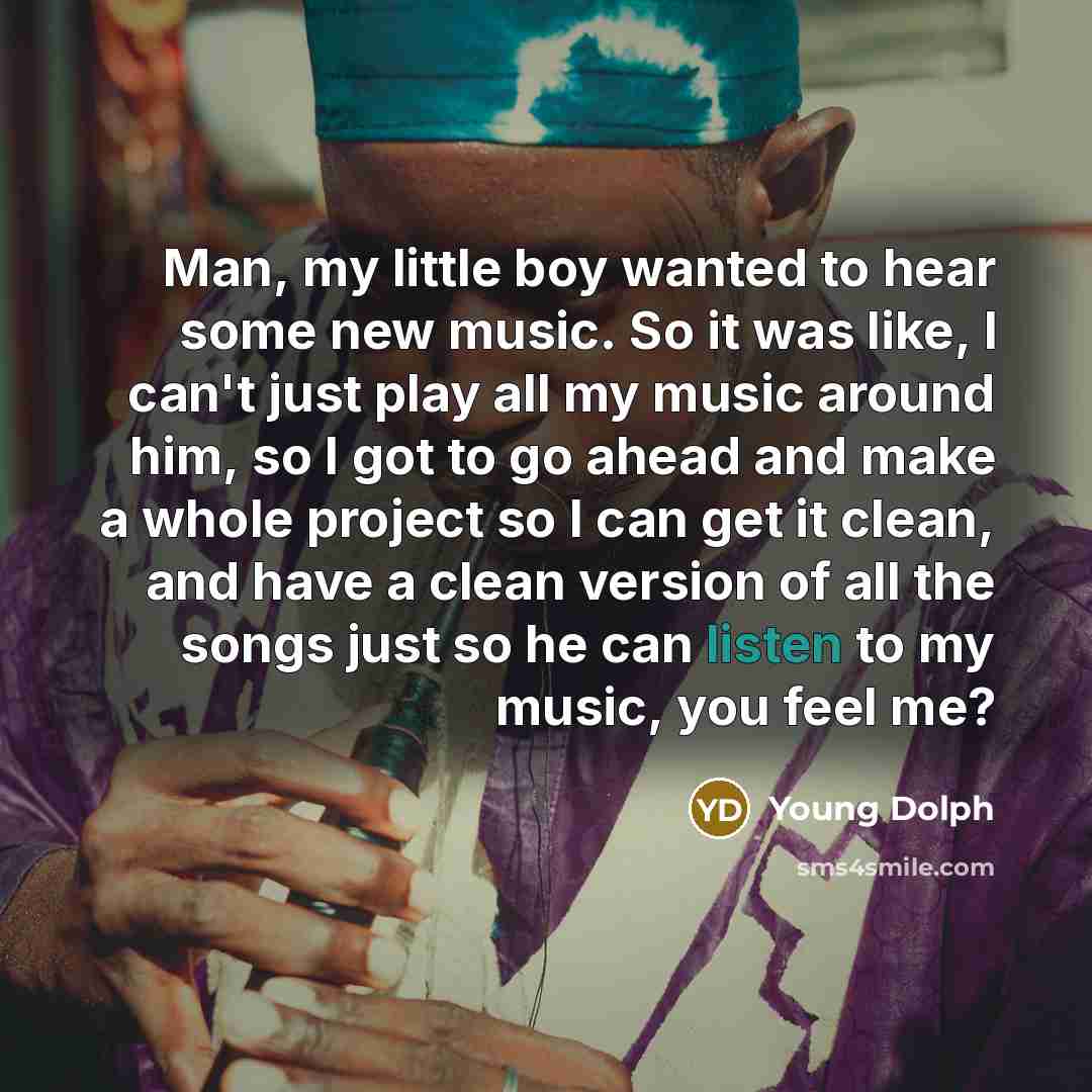 “Man, my little boy wanted to hear some new music. So it was like, I can't just play all my music around him, so I got to go ahead and make a whole project so I can get it clean, and have a clean version of all the songs just so he can listen to my music, you feel me?” quote by Young Dolph