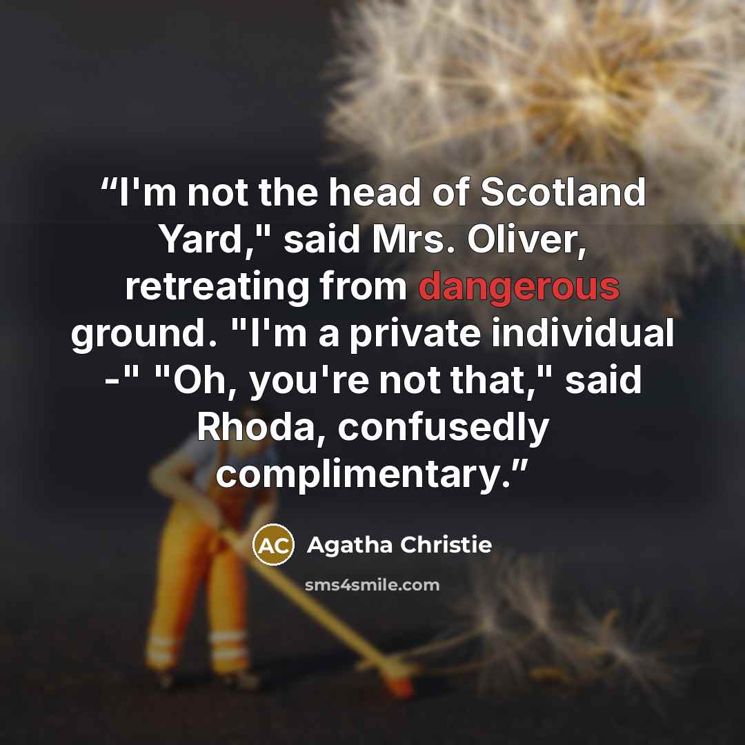 “I'm not the head of Scotland Yard," said Mrs. Oliver, retreating from dangerous ground. "I'm a private individual -" "Oh, you're not that," said Rhoda, confusedly complimentary.” quote by Agatha Christie