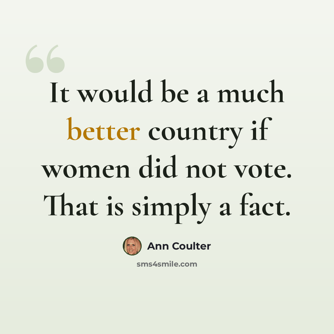 “It would be a much better country if women did not vote. That is simply a fact.” quote by Ann Coulter