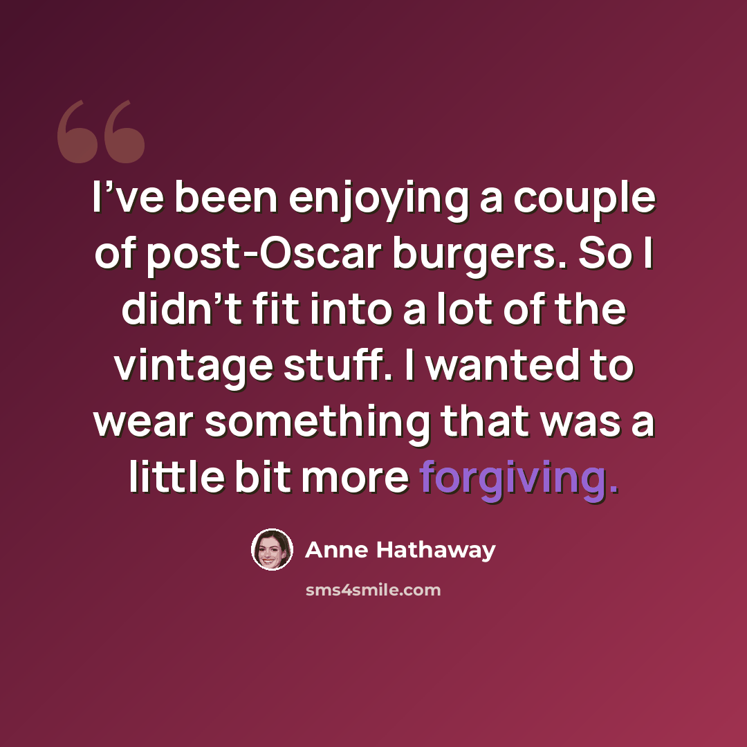 “I’ve been enjoying a couple of post-Oscar burgers. So I didn’t fit into a lot of the vintage stuff. I wanted to wear something that was a little bit more forgiving.” quote by Anne Hathaway