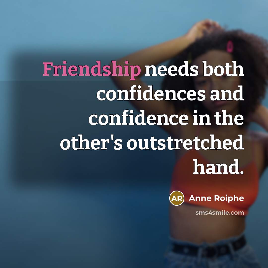 “Friendship needs both confidences and confidence in the other's outstretched hand.” quote by Anne Roiphe