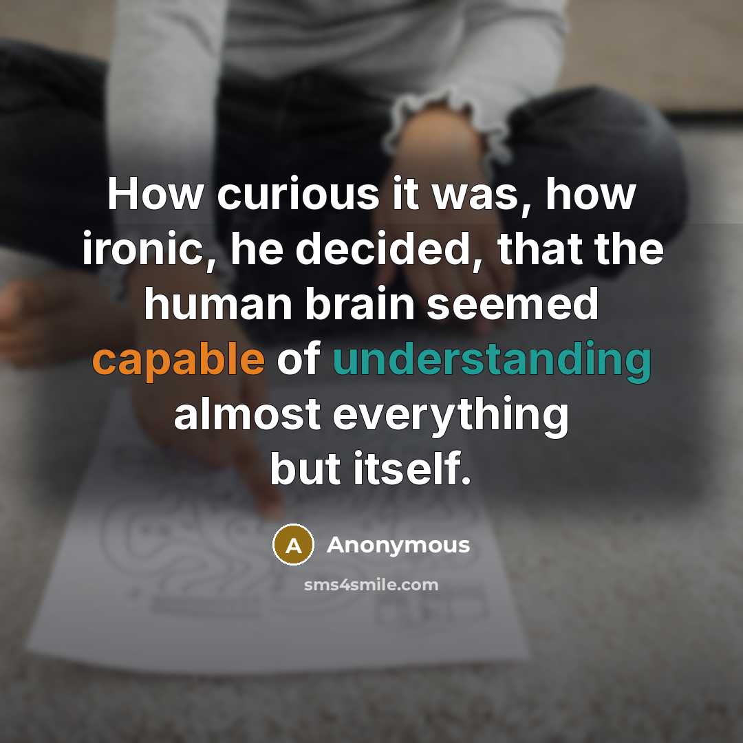 “How curious it was, how ironic, he decided, that the human brain seemed capable of understanding almost everything but itself.” quote by Anonymous