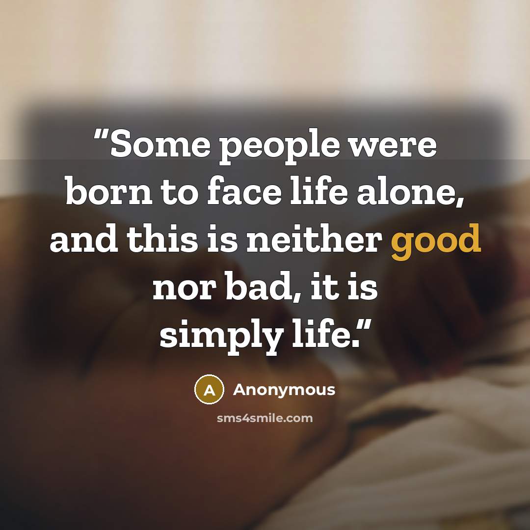 “Some people were born to face life alone, and this is neither good nor bad, it is simply life.” quote by Anonymous