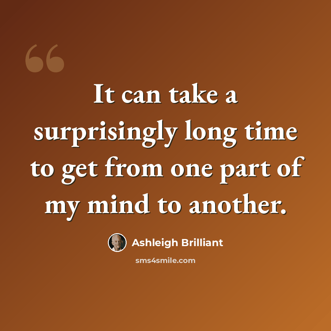 “It can take a surprisingly long time to get from one part of my mind to another.” quote by Ashleigh Brilliant