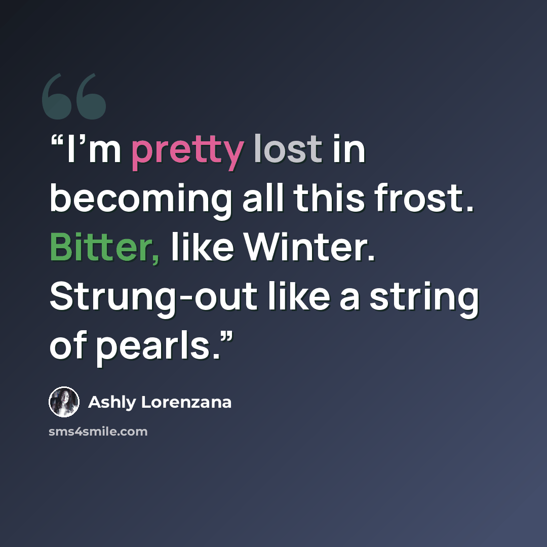 “I'm pretty lost in becoming all this frost. Bitter, like Winter. Strung-out like a string of pearls.” quote by Ashly Lorenzana